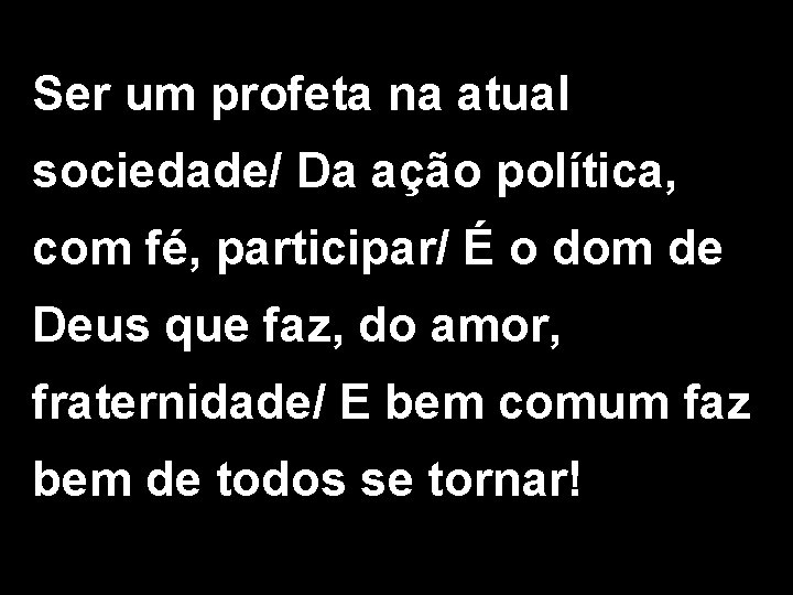 Ser um profeta na atual sociedade/ Da ação política, com fé, participar/ É o