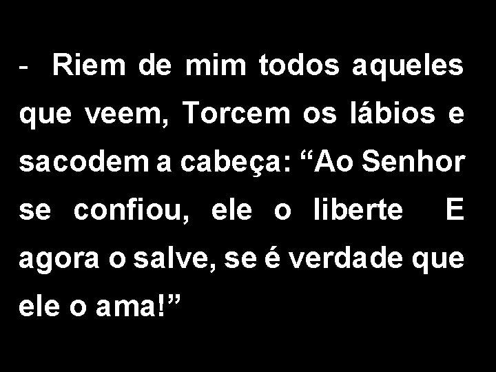 - Riem de mim todos aqueles que veem, Torcem os lábios e sacodem a