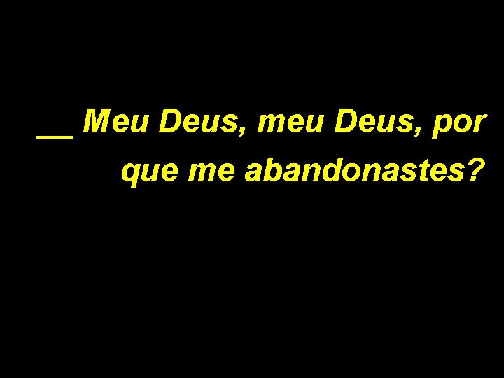 __ Meu Deus, meu Deus, por que me abandonastes? 