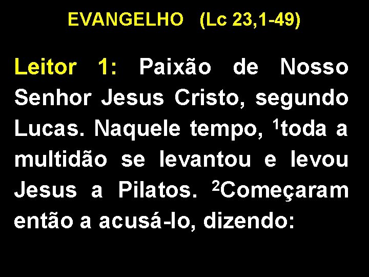 EVANGELHO (Lc 23, 1 -49) Leitor 1: Paixão de Nosso Senhor Jesus Cristo, segundo