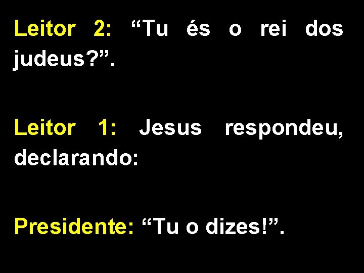 Leitor 2: “Tu és o rei dos judeus? ”. Leitor 1: Jesus respondeu, declarando: