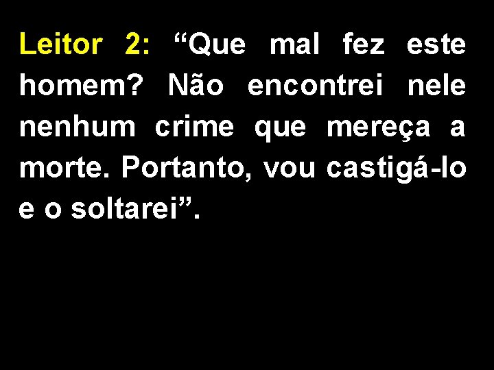 Leitor 2: “Que mal fez este homem? Não encontrei nele nenhum crime que mereça