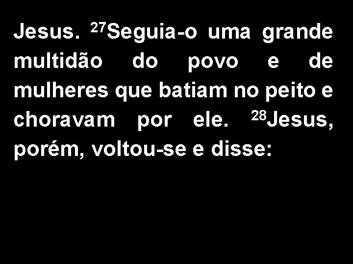 Jesus. 27 Seguia-o uma grande multidão do povo e de mulheres que batiam no