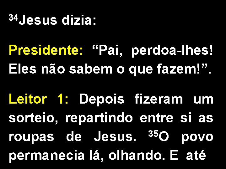 34 Jesus dizia: Presidente: “Pai, perdoa-lhes! Eles não sabem o que fazem!”. Leitor 1:
