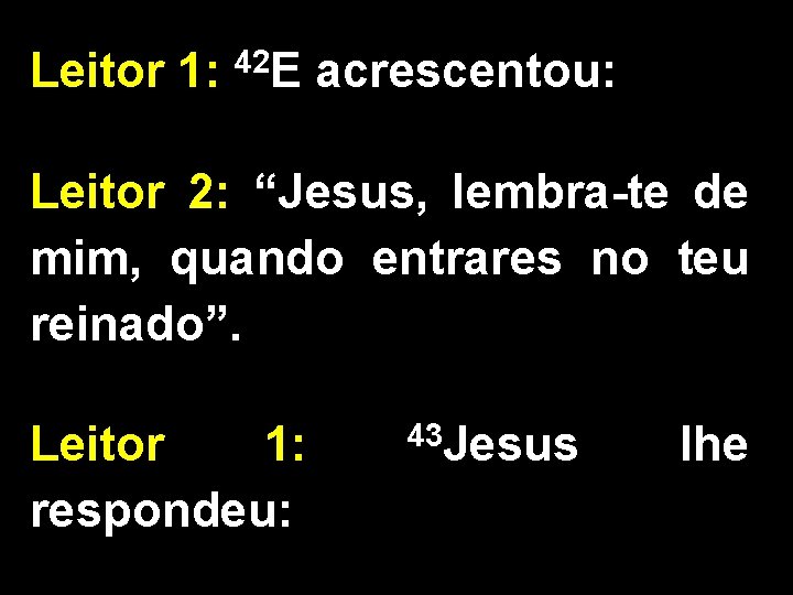 Leitor 1: 42 E acrescentou: Leitor 2: “Jesus, lembra-te de mim, quando entrares no