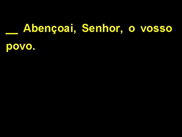 __ Abençoai, Senhor, o vosso povo. 