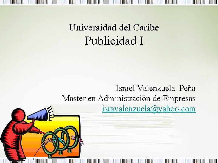 Universidad del Caribe Publicidad I Israel Valenzuela Peña Master en Administración de Empresas isravalenzuela@yahoo.