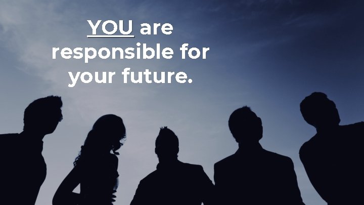 YOU are responsible for your future. 