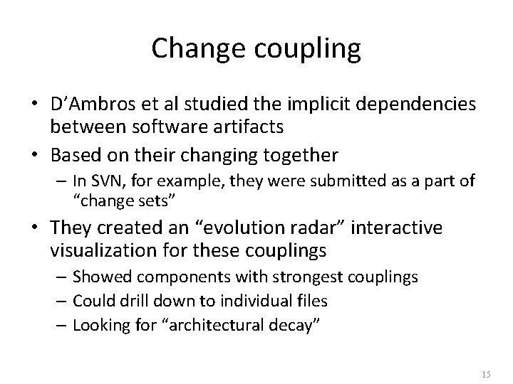 Change coupling • D’Ambros et al studied the implicit dependencies between software artifacts •
