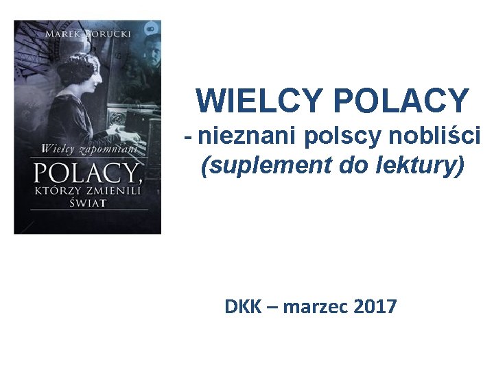 WIELCY POLACY - nieznani polscy nobliści (suplement do lektury) DKK – marzec 2017 