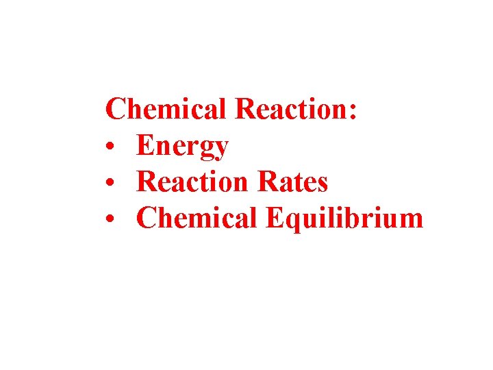 Chemical Reaction: • Energy • Reaction Rates • Chemical Equilibrium 