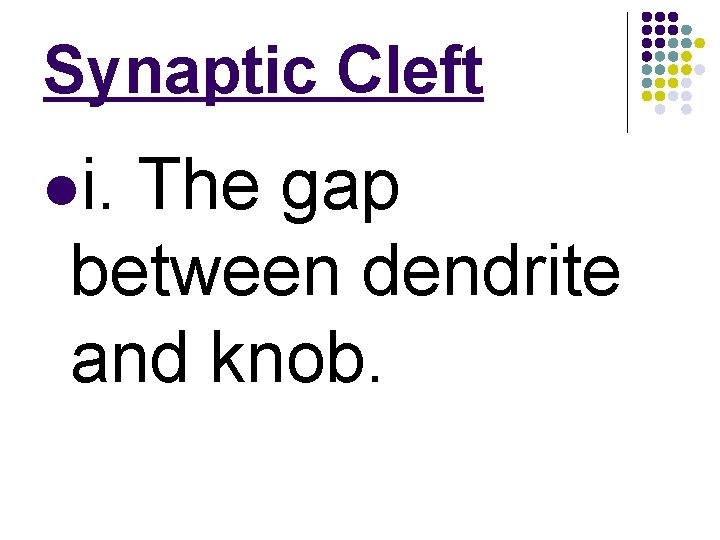 Synaptic Cleft li. The gap between dendrite and knob. 