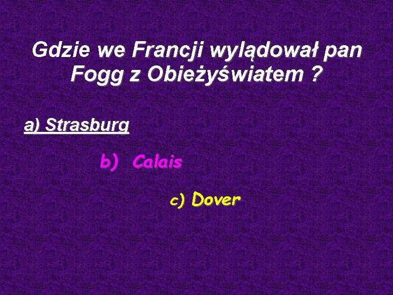 Gdzie we Francji wylądował pan Fogg z Obieżyświatem ? a) Strasburg b) Calais c)