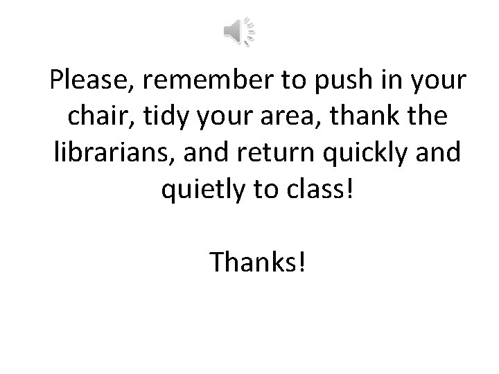 Please, remember to push in your chair, tidy your area, thank the librarians, and