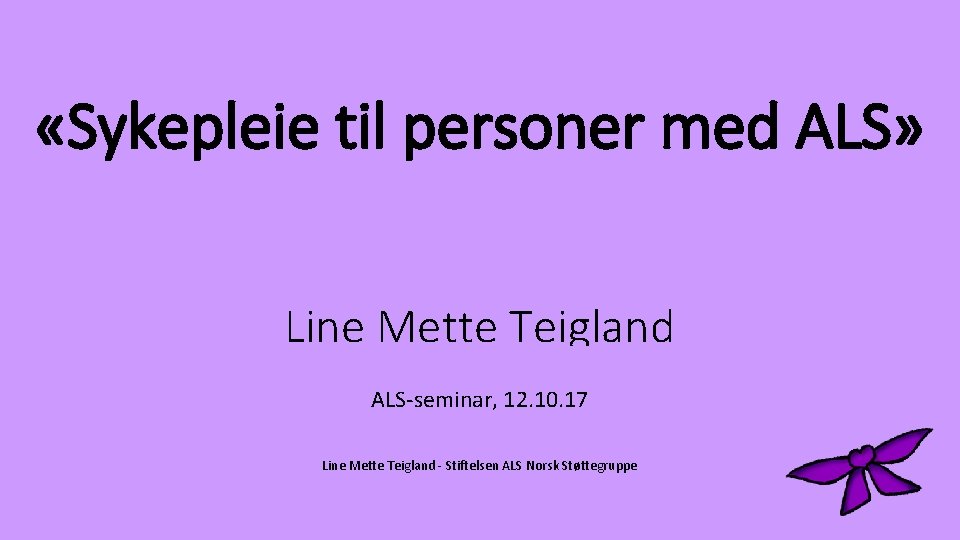  «Sykepleie til personer med ALS» Line Mette Teigland ALS-seminar, 12. 10. 17 Line