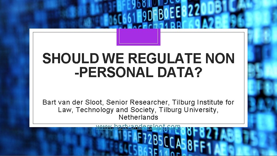 SHOULD WE REGULATE NON -PERSONAL DATA? Bart van der Sloot, Senior Researcher, Tilburg Institute