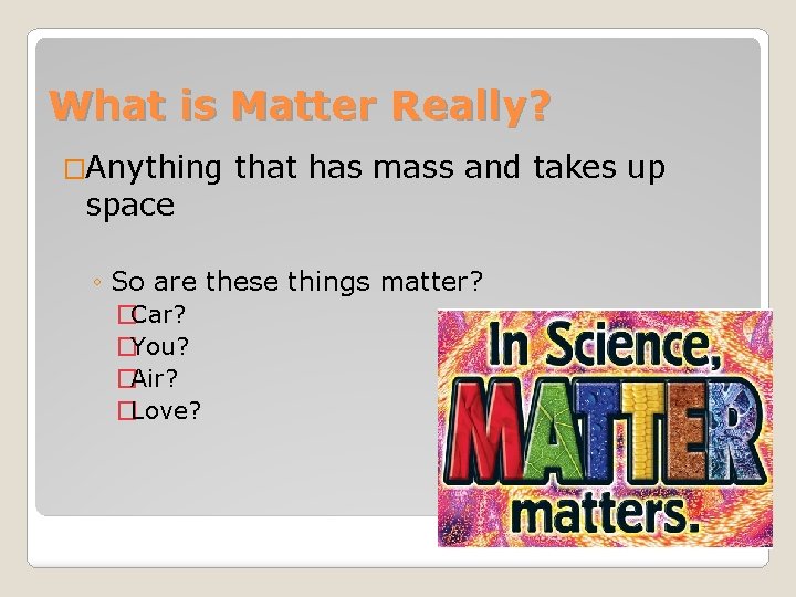 What is Matter Really? �Anything space that has mass and takes up ◦ So