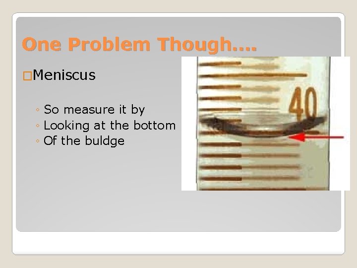 One Problem Though…. �Meniscus ◦ So measure it by ◦ Looking at the bottom