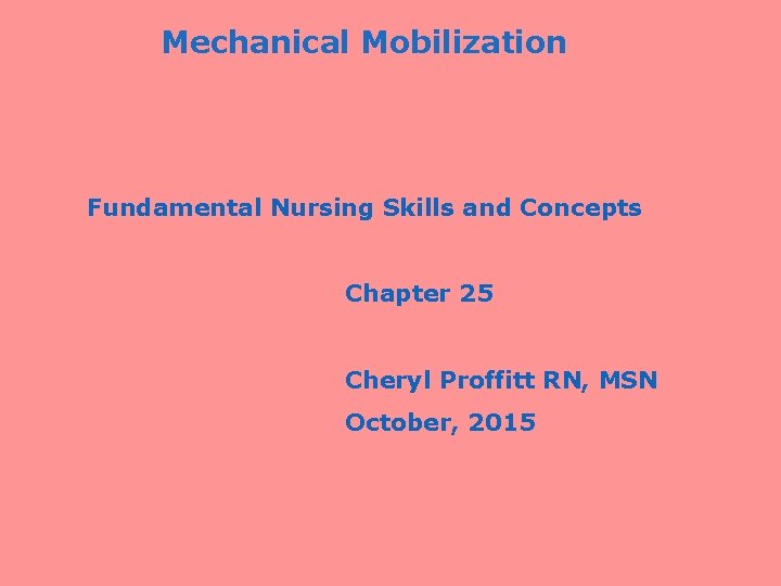 Mechanical Mobilization Fundamental Nursing Skills and Concepts Chapter 25 Cheryl Proffitt RN, MSN October,