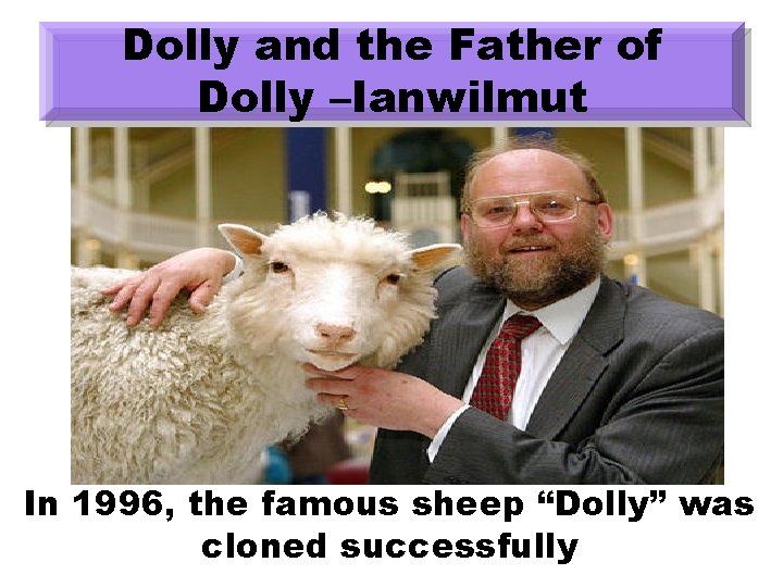Dolly and the Father of Dolly –Ianwilmut In 1996, the famous sheep “Dolly” was