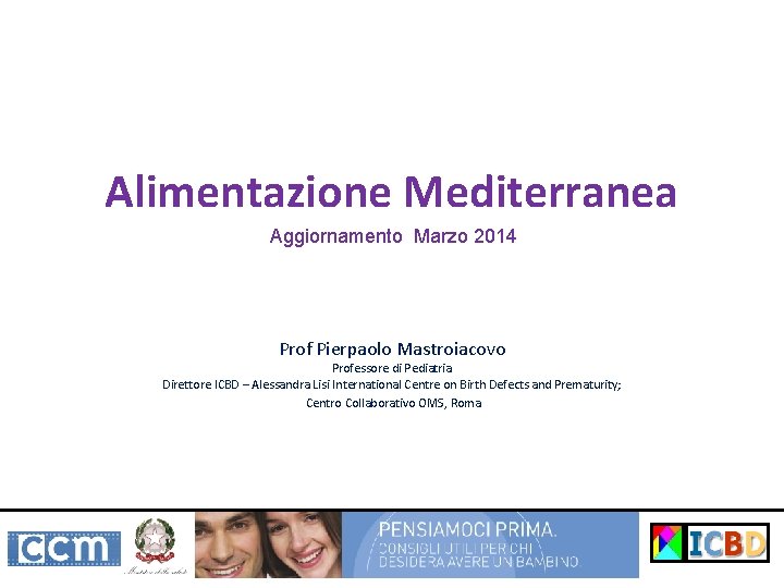 Alimentazione Mediterranea Aggiornamento Marzo 2014 Prof Pierpaolo Mastroiacovo Professore di Pediatria Direttore ICBD –