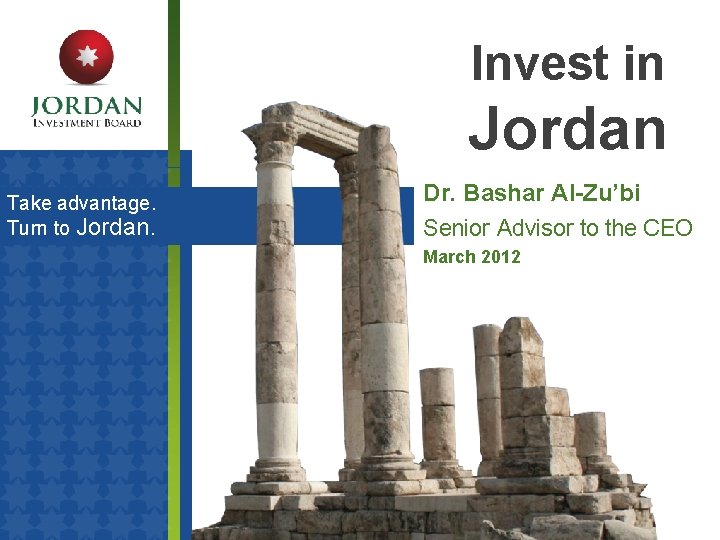 Invest in Jordan Take advantage. Turn to Jordan. Dr. Bashar Al-Zu’bi Senior Advisor to