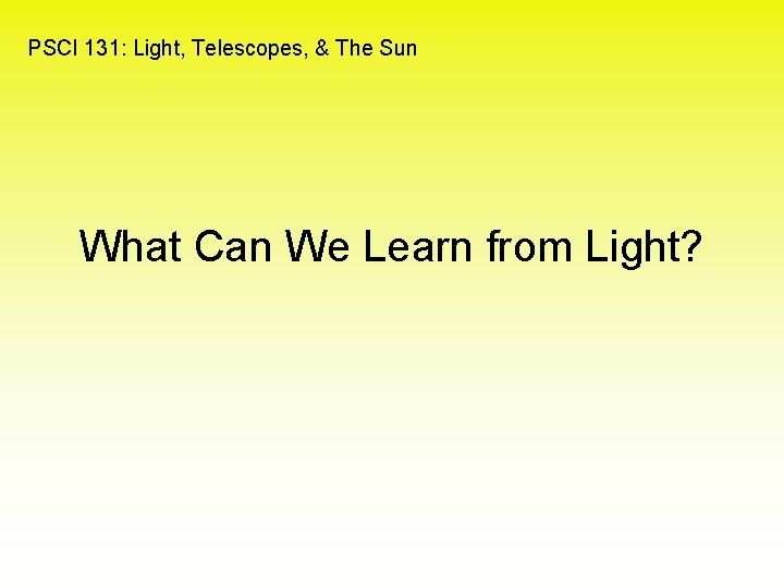 PSCI 131: Light, Telescopes, & The Sun What Can We Learn from Light? 