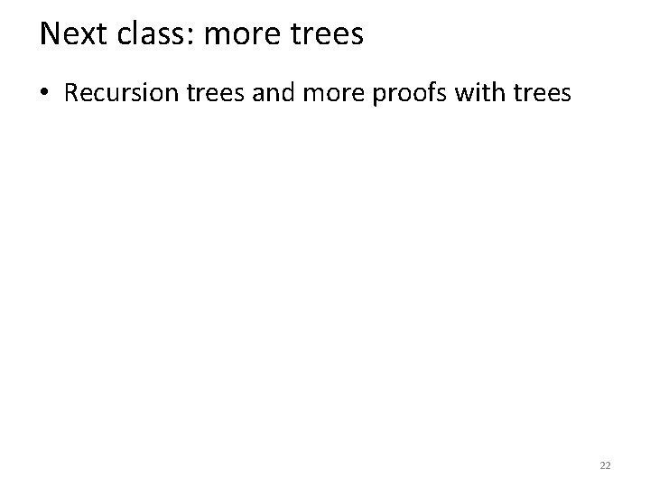 Next class: more trees • Recursion trees and more proofs with trees 22 
