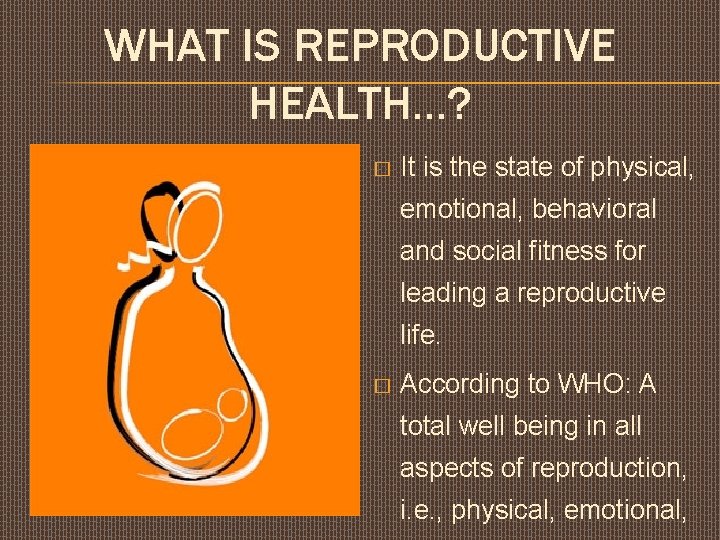 WHAT IS REPRODUCTIVE HEALTH…? � It is the state of physical, emotional, behavioral and