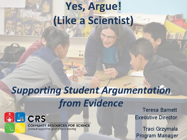 Yes, Argue! (Like a Scientist) Supporting Student Argumentation from Evidence Teresa Barnett Executive Director