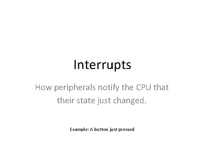 Interrupts How peripherals notify the CPU that their state just changed. Example: A button