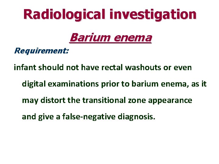 Radiological investigation Barium enema Requirement: infant should not have rectal washouts or even digital