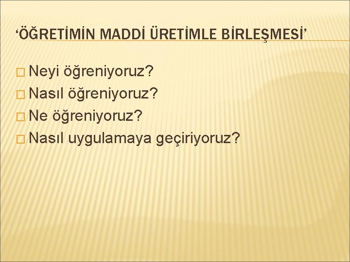 ‘ÖĞRETİMİN MADDİ ÜRETİMLE BİRLEŞMESİ’ � Neyi öğreniyoruz? � Nasıl öğreniyoruz? � Ne öğreniyoruz? �