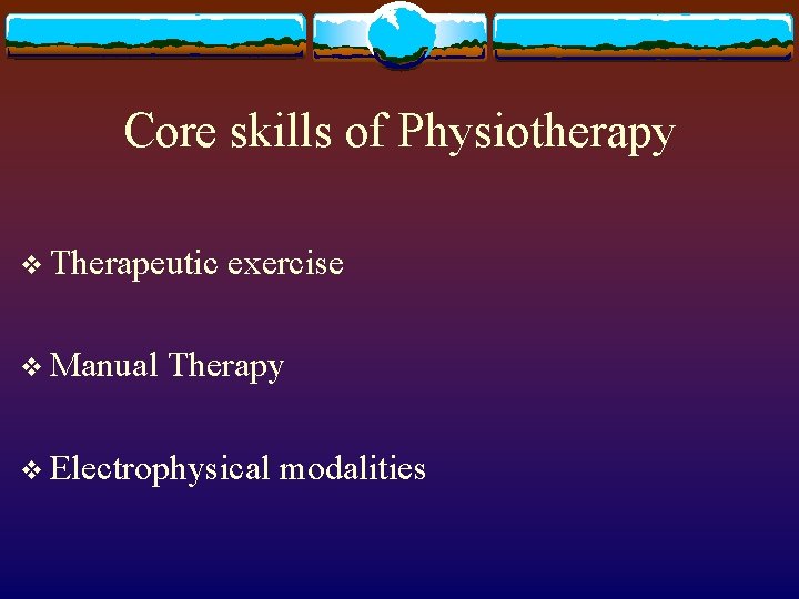 Core skills of Physiotherapy v Therapeutic v Manual exercise Therapy v Electrophysical modalities 