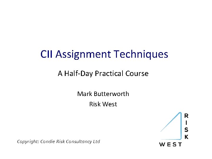 CII Assignment Techniques A Half-Day Practical Course Mark Butterworth Risk West Copyright: Condie Risk