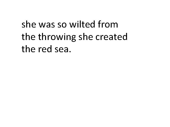 she was so wilted from the throwing she created the red sea. 