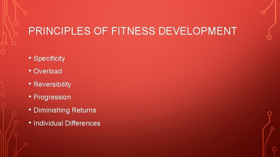 PRINCIPLES OF FITNESS DEVELOPMENT • Specificity • Overload • Reversibility • Progression • Diminishing