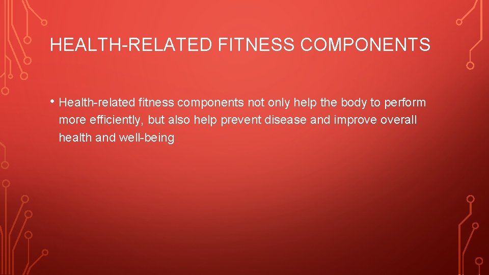 HEALTH-RELATED FITNESS COMPONENTS • Health-related fitness components not only help the body to perform