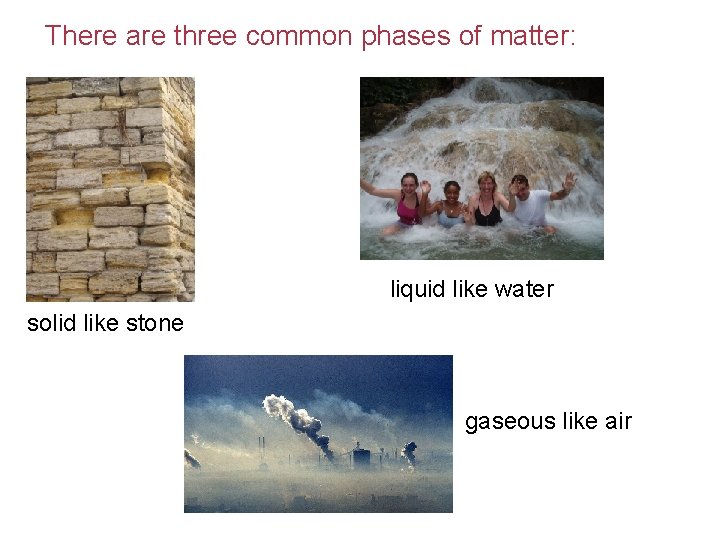 There are three common phases of matter: liquid like water solid like stone gaseous