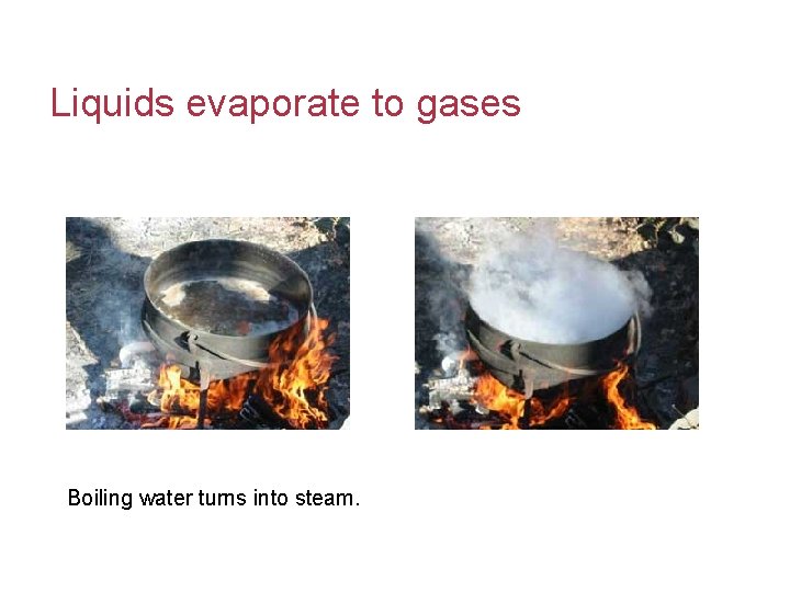 Liquids evaporate to gases Boiling water turns into steam. 