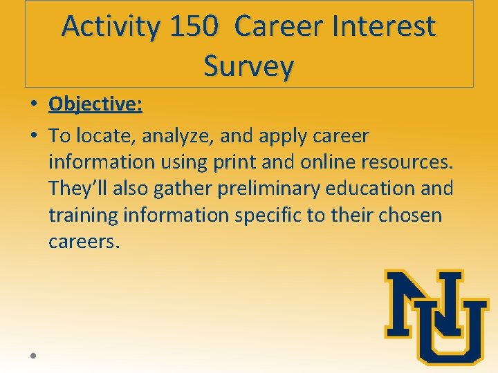 Activity 150 Career Interest Survey • Objective: • To locate, analyze, and apply career