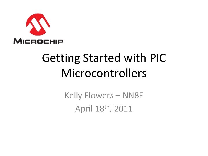 Getting Started with PIC Microcontrollers Kelly Flowers – NN 8 E April 18 th,