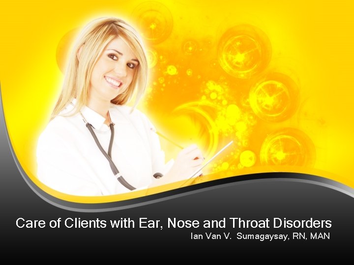 Care of Clients with Ear, Nose and Throat Disorders Ian V. Sumagaysay, RN, MAN