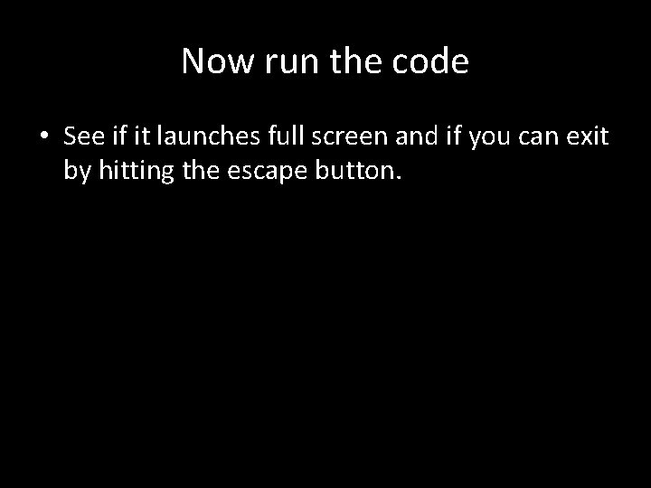 Now run the code • See if it launches full screen and if you