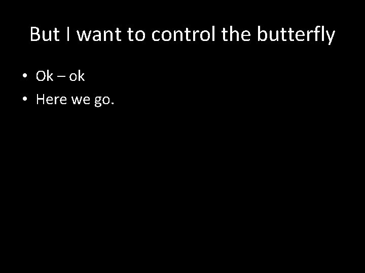 But I want to control the butterfly • Ok – ok • Here we But I want to control the butterfly • Ok – ok • Here we