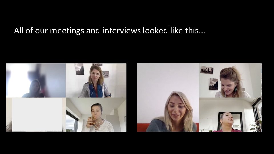 All of our meetings and interviews looked like this. . . 