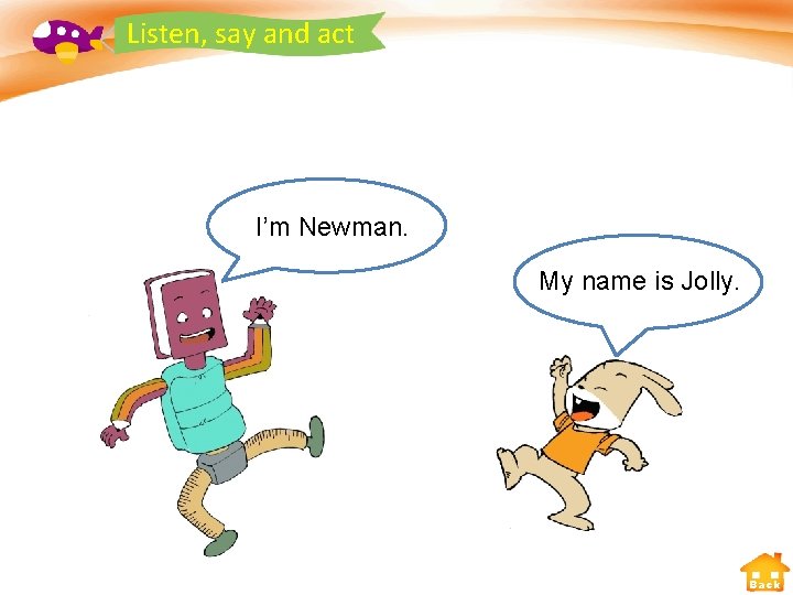 Listen, say and act I’m Newman. My name is Jolly. Back 