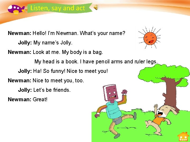 Listen, say and act Newman: Hello! I’m Newman. What’s your name? Jolly: My name’s