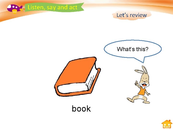 Listen, say and act Let’s review What’s this? book Back 