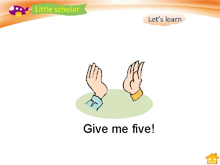 Little scholar Let’s learn Give me five! Back 